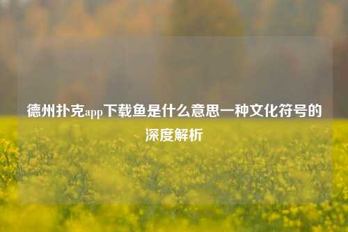 德州扑克app下载鱼是什么意思一种文化符号的深度解析