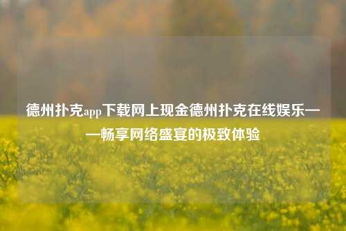德州扑克app下载网上现金德州扑克在线娱乐——畅享网络盛宴的极致体验