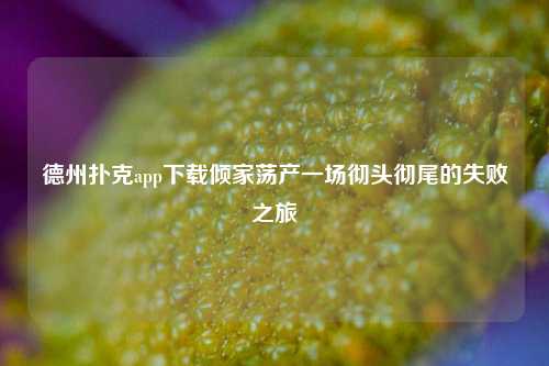 德州扑克app下载倾家荡产一场彻头彻尾的失败之旅