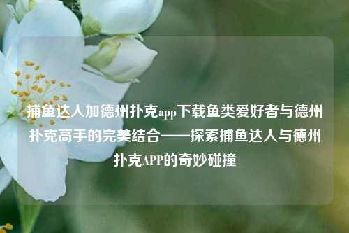 捕鱼达人加德州扑克app下载鱼类爱好者与德州扑克高手的完美结合——探索捕鱼达人与德州扑克APP的奇妙碰撞