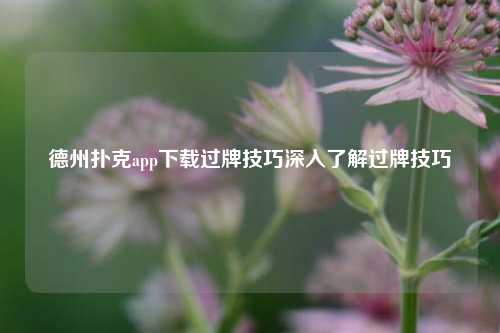 德州扑克app下载过牌技巧深入了解过牌技巧