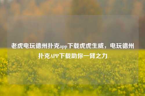 老虎电玩德州扑克app下载虎虎生威，电玩德州扑克APP下载助你一臂之力