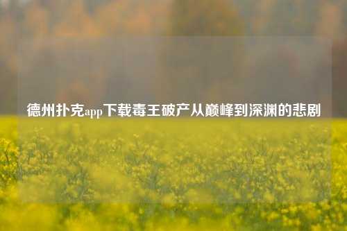 德州扑克app下载毒王破产从巅峰到深渊的悲剧