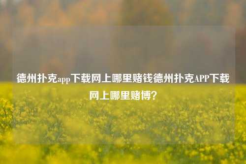 德州扑克app下载网上哪里赌钱德州扑克APP下载网上哪里赌博？