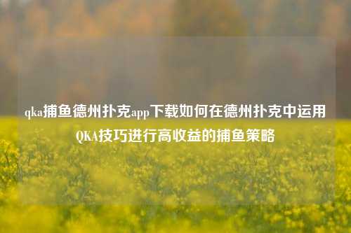 qka捕鱼德州扑克app下载如何在德州扑克中运用QKA技巧进行高收益的捕鱼策略
