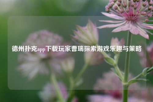 德州扑克app下载玩家曹瑞探索游戏乐趣与策略