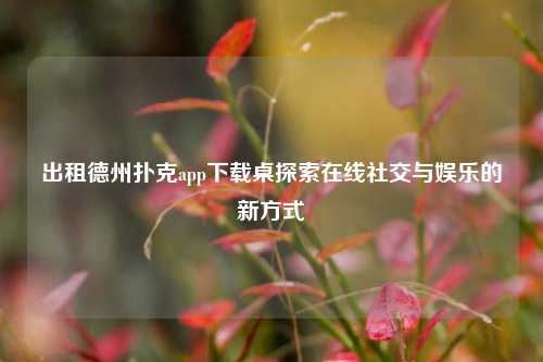 出租德州扑克app下载桌探索在线社交与娱乐的新方式