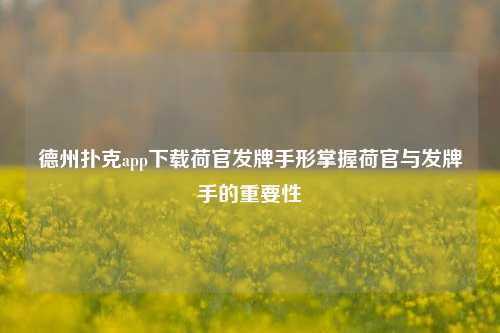 德州扑克app下载荷官发牌手形掌握荷官与发牌手的重要性