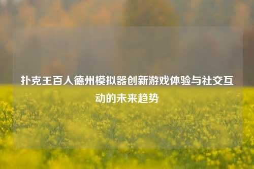 扑克王百人德州模拟器创新游戏体验与社交互动的未来趋势