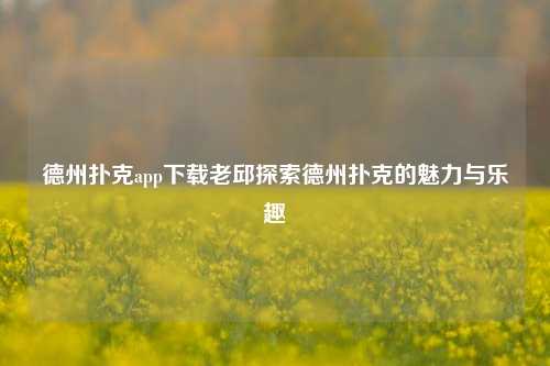 德州扑克app下载老邱探索德州扑克的魅力与乐趣
