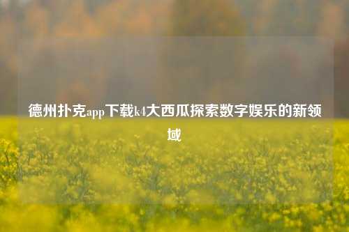 德州扑克app下载k4大西瓜探索数字娱乐的新领域