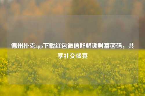 德州扑克app下载红包微信群解锁财富密码，共享社交盛宴