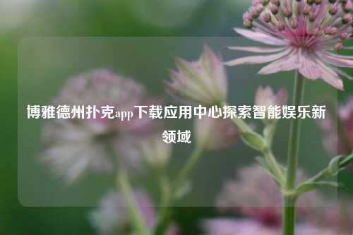 博雅德州扑克app下载应用中心探索智能娱乐新领域