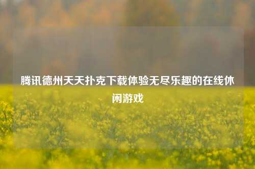 腾讯德州天天扑克下载体验无尽乐趣的在线休闲游戏