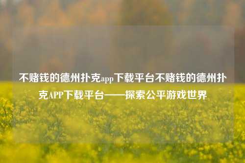 不赌钱的德州扑克app下载平台不赌钱的德州扑克APP下载平台——探索公平游戏世界