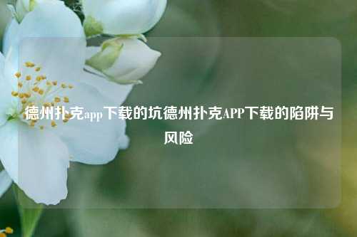 德州扑克app下载的坑德州扑克APP下载的陷阱与风险