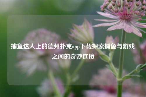 捕鱼达人上的德州扑克app下载探索捕鱼与游戏之间的奇妙连接