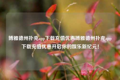 博雅德州扑克app下载充值优惠博雅德州扑克app下载充值优惠开启你的娱乐新纪元！