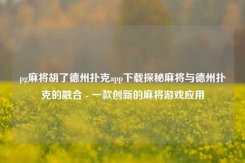 pg麻将胡了德州扑克app下载探秘麻将与德州扑克的融合 - 一款创新的麻将游戏应用