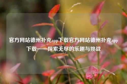 官方网站德州扑克app下载官方网站德州扑克app下载——探索无尽的乐趣与挑战