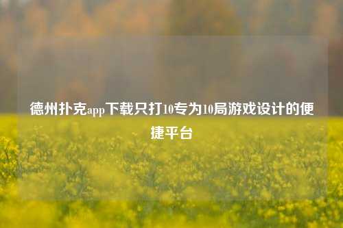德州扑克app下载只打10专为10局游戏设计的便捷平台