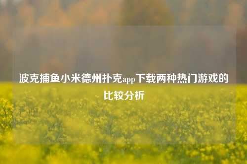 波克捕鱼小米德州扑克app下载两种热门游戏的比较分析