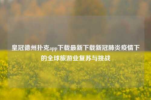皇冠德州扑克app下载最新下载新冠肺炎疫情下的全球旅游业复苏与挑战
