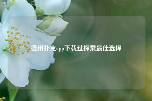 德州扑克app下载过探索最佳选择