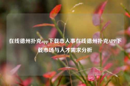 在线德州扑克app下载市人事在线德州扑克APP下载市场与人才需求分析