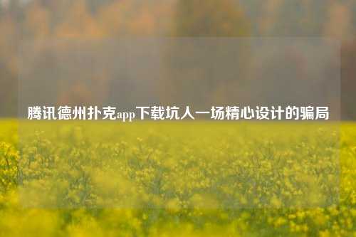 腾讯德州扑克app下载坑人一场精心设计的骗局