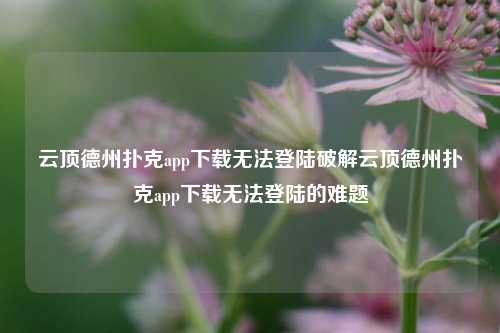 云顶德州扑克app下载无法登陆破解云顶德州扑克app下载无法登陆的难题