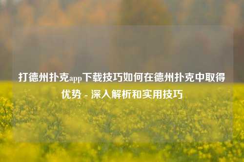 打德州扑克app下载技巧如何在德州扑克中取得优势 - 深入解析和实用技巧