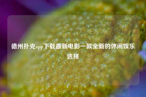 德州扑克app下载最新电影一款全新的休闲娱乐选择