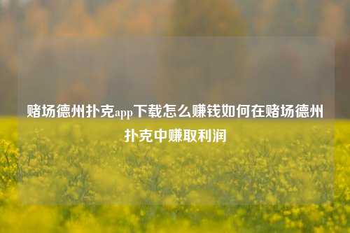 赌场德州扑克app下载怎么赚钱如何在赌场德州扑克中赚取利润