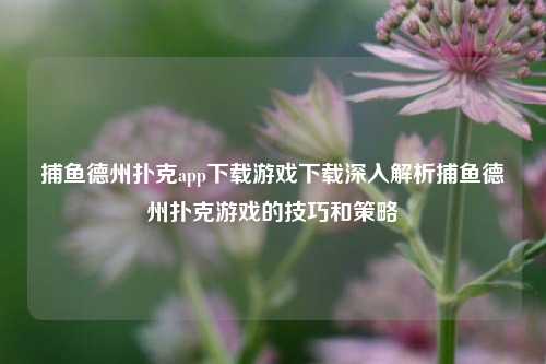 捕鱼德州扑克app下载游戏下载深入解析捕鱼德州扑克游戏的技巧和策略