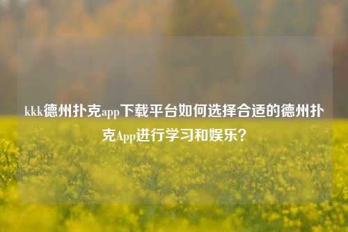 kkk德州扑克app下载平台如何选择合适的德州扑克App进行学习和娱乐？