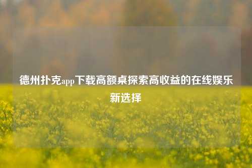 德州扑克app下载高额桌探索高收益的在线娱乐新选择