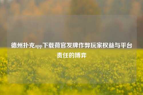 德州扑克app下载荷官发牌作弊玩家权益与平台责任的博弈