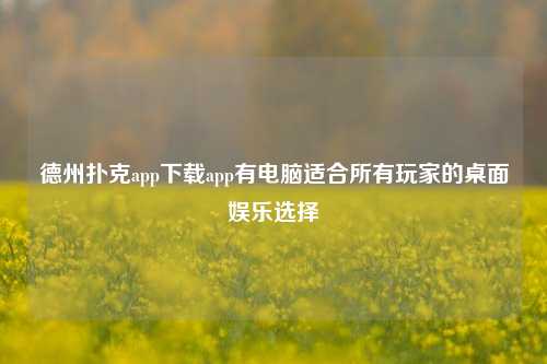 德州扑克app下载app有电脑适合所有玩家的桌面娱乐选择