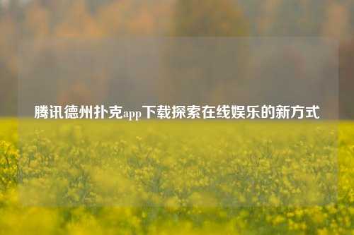 腾讯德州扑克app下载探索在线娱乐的新方式