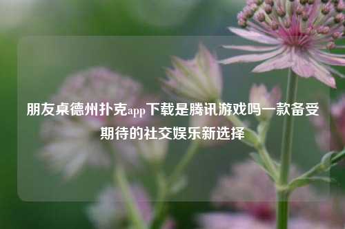 朋友桌德州扑克app下载是腾讯游戏吗一款备受期待的社交娱乐新选择