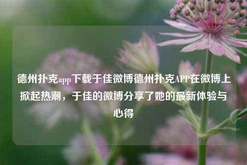 德州扑克app下载于佳微博德州扑克APP在微博上掀起热潮，于佳的微博分享了她的最新体验与心得