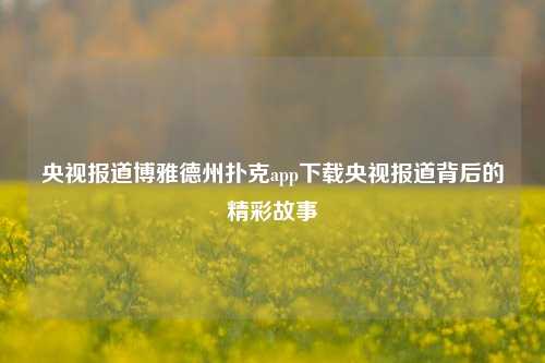央视报道博雅德州扑克app下载央视报道背后的精彩故事