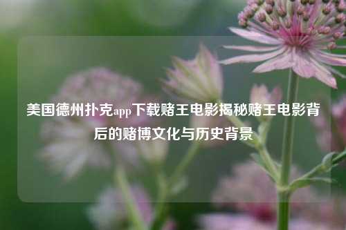 美国德州扑克app下载赌王电影揭秘赌王电影背后的赌博文化与历史背景