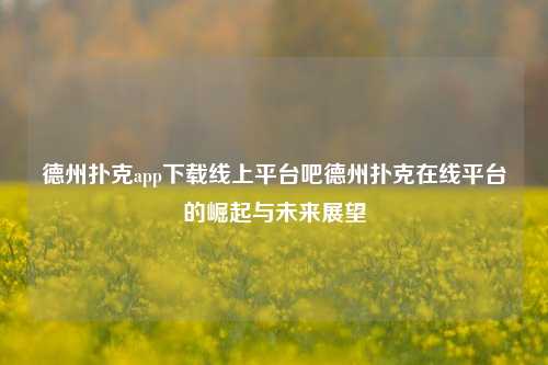 德州扑克app下载线上平台吧德州扑克在线平台的崛起与未来展望