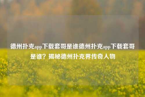 德州扑克app下载套哥是谁德州扑克app下载套哥是谁？揭秘德州扑克界传奇人物