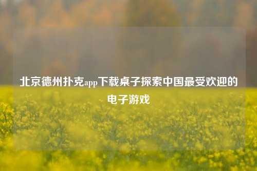 北京德州扑克app下载桌子探索中国最受欢迎的电子游戏