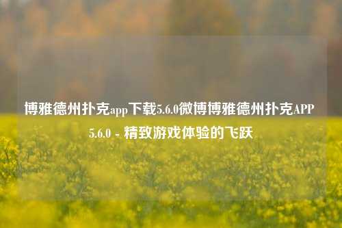博雅德州扑克app下载5.6.0微博博雅德州扑克APP 5.6.0 - 精致游戏体验的飞跃