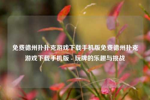免费德州扑扑克游戏下载手机版免费德州扑克游戏下载手机版 - 玩牌的乐趣与挑战