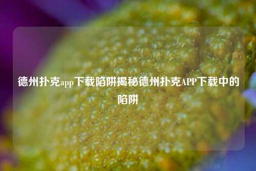 德州扑克app下载陷阱揭秘德州扑克APP下载中的陷阱